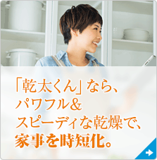 「乾太くん」なら、パワフル＆スピーディな乾燥で、家事を時短化。