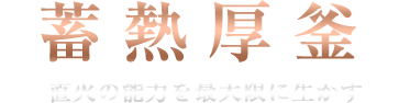 蓄熱厚釜　直火の能力を最大限に生かす